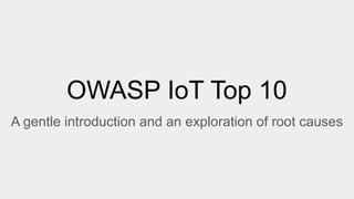 OWASP IoT Top 10
A gentle introduction and an exploration of root causes
 