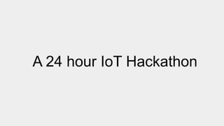 A 24 hour IoT Hackathon
 