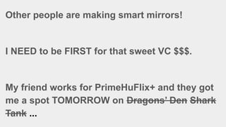 Other people are making smart mirrors!
I NEED to be FIRST for that sweet VC $$$.
My friend works for PrimeHuFlix+ and they got
me a spot TOMORROW on Dragons’ Den Shark
Tank ...
 