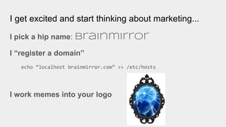 I get excited and start thinking about marketing...
I pick a hip name: brainmirror
I “register a domain”
echo “localhost brainmirror.com” >> /etc/hosts
I work memes into your logo
 