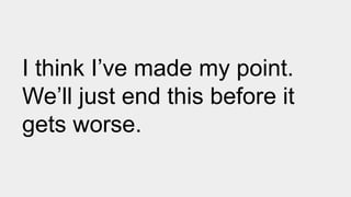 I think I’ve made my point.
We’ll just end this before it
gets worse.
 