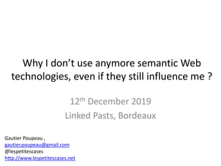 Why I don’t use anymore semantic Web
technologies, even if they still influence me ?
12th December 2019
Linked Pasts, Bordeaux
Gautier Poupeau ,
gautier.poupeau@gmail.com
@lespetitescases
http://www.lespetitescases.net
 