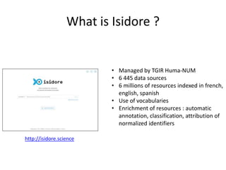 What is Isidore ?
http://isidore.science
• Managed by TGIR Huma-NUM
• 6 445 data sources
• 6 millions of resources indexed...