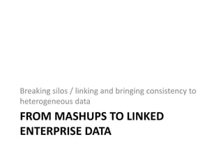 FROM MASHUPS TO LINKED
ENTERPRISE DATA
Breaking silos / linking and bringing consistency to
heterogeneous data
 