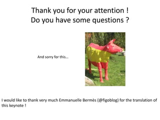 Thank you for your attention !
Do you have some questions ?
And sorry for this…
I would like to thank very much Emmanuelle Bermès (@figoblog) for the translation of
this keynote !
 