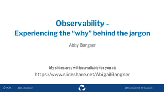 @A_Bangser @FlowConFR #FlowCon
My slides are / will be available for you at:
@A_Bangser @FlowConFR #FlowCon
Observability -
Experiencing the “why” behind the jargon
Abby Bangser
https://www.slideshare.net/AbigailBangser
 