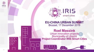 1
EU-CHINA URBAN SUMMIT
Brussel, 17 December 2019
Roel Massink
Urban innovation projects
Municipality of Utrecht
Project Coordinator IRIS Smart Cities
 