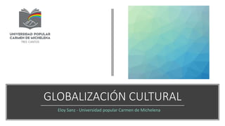 GLOBALIZACIÓN CULTURAL
Eloy Sanz - Universidad popular Carmen de Michelena
 