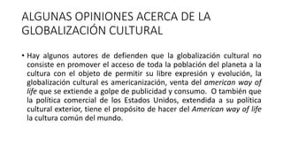 ALGUNAS OPINIONES ACERCA DE LA
GLOBALIZACIÓN CULTURAL
• Hay algunos autores de defienden que la globalización cultural no
...
