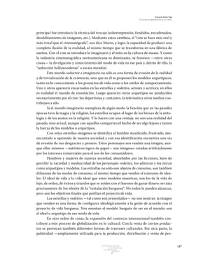 147Patrimonio
Cultural
yturismo
CUADERNOS
13
Ezequiel Ander Egg
El proceso de globalización en la cultura
principal fue introducir la técnica del trucaje (sobreimpresión, fundidos, encadenados,
desdoblamiento de imágenes, etc.). Mediante estos cambios, el “cine se hace más real y
más irreal que el cinematógrafo”, nos dice Morin, y logra la capacidad de producir una
completa ilusión de la realidad, al mismo tiempo que se transforma en una fábrica de
sueños. Con el cine se introduce lo imaginario y el mito en la cultura de masas. Y como
la industria cinematográfica norteamericana es dominante, se favorece —entre otras
cosas— la divulgación y conocimiento del modo de vida en ese país y, detrás de ello, la
“seducción hollywoodense” a escala mundial.
Este mundo seductor e imaginario no sólo es una forma de evasión de la realidad
y de trivialización de la existencia, sino que en él se proponen los modelos arquetípicos,
tanto en lo concerniente a los proyectos de vida como a los estilos de comportamiento.
Uno y otros aparecen encarnados en las estrellas y vedettes, actores y actrices; en ellos
es realidad el mundo de ensoñación. Luego aparecen otros arquetipos no producidos
necesariamente por el cine: los deportistas y cantantes, la televisión y otros medios con-
tribuyen a ello.
Si el mundo imaginario reemplaza de algún modo la función que en las pasadas
épocas tuvo la magia y la religión, las estrellas ocupan el lugar de los héroes de la mito-
logía y de los santos en la religión. Y lo hacen con una ventaja: no son una realidad del
pasado, sino actual, aunque con aquellos comparten el hecho de ser algo lejano y tienen
la fuerza de los modelos o arquetipos.
Con estas estrellas-imágenes se identifica el hombre masificado, frustrado, des-
encantado u oprimido de nuestra sociedad y con esa identificación encuentra una vía
de evasión de sus desgracias y pesares. Estos personajes nos venden una imagen, aun-
que ellos mismos —auténticos tigres de papel— son imágenes creadas artificialmente
por los intereses comerciales para el uso de los consumidores.
Hombres y mujeres de nuestra sociedad, absorbidos por las ficciones, lejos de
percibir la vaciedad y mediocridad de los personajes vedettes, los admiran y los miran
como arquetipos y modelos. Las estrellas no sólo son objetos de consumo, son también
difusoras de las modas de consumo, al mismo tiempo que venden el consumo de idea-
les. El ideal de vida y la vida ideal que estos modelos muestran, son los de la vida de
lujo, de orden, de éxitos y triunfos que se miden con el baremo de ganar dinero: se trata
precisamente de los ideales de la “instalación burguesa”. No todos la pueden alcanzar,
pero son los objetivos finales que perfilan el proyecto de vida.
Las estrellas y vedettes —tal como son presentadas— no son neutras: la imagen
que venden es una forma de configurar ideológicamente a la gente de acuerdo con el
proyecto de vida burguesa. Nos enseñan el modelo burgués de ser en el mundo; son
el ideal o arquetipo de ese modo de vida.
En otro orden de cosas, la expansión del comercio internacional también con-
tribuye a este proceso de globalización en lo cultural. Con la venta de ciertos produc-
tos se provocan también diferentes formas de trasvases culturales. Por otra parte, la
publicidad —ampliamente utilizada para la producción, distribución y venta de pro-
 