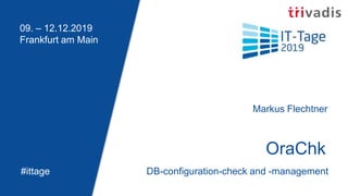 09. – 12.12.2019
Frankfurt am Main
#ittage
OraChk
Markus Flechtner
DB-configuration-check and -management
 