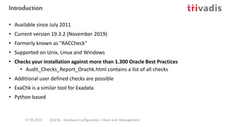 OraChk includes checks for ..
• Oracle Database
• Single-instance Oracle Database
• Oracle Grid Infrastructure and Oracle ...