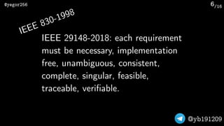 /16@yegor256
@yb191209
6
IEEE 29148-2018: each requirement
must be necessary, implementation
free, unambiguous, consistent...