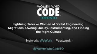 Lightning Talks w/ Women of Scribd Engineering:
Migrations, Owning Quality, Instrumenting, and Finding
the Right Culture
@WomenWhoCodeTO
Network: WeWork Password: -
 