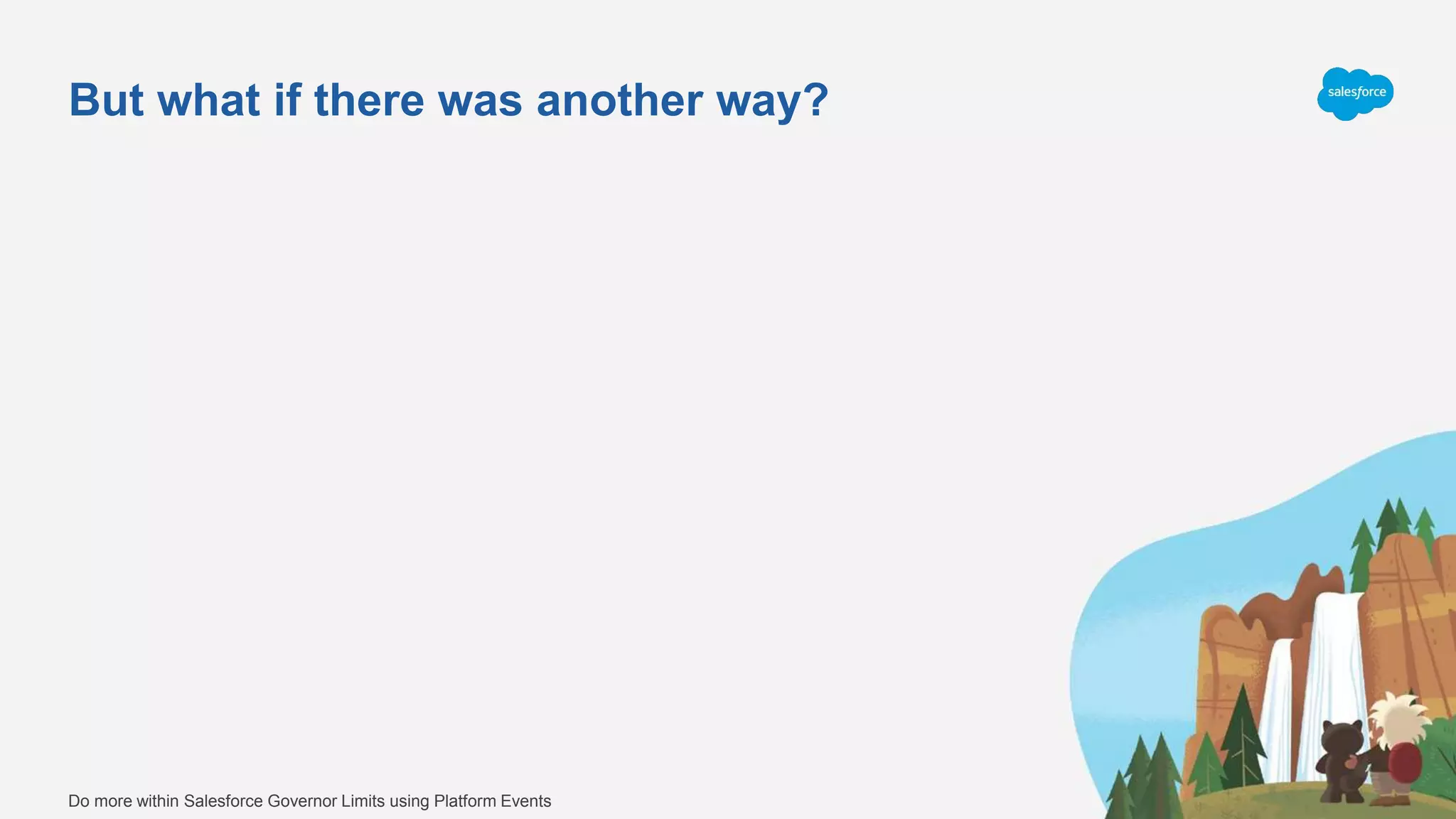 But what if there was another way?
Do more within Salesforce Governor Limits using Platform Events
 