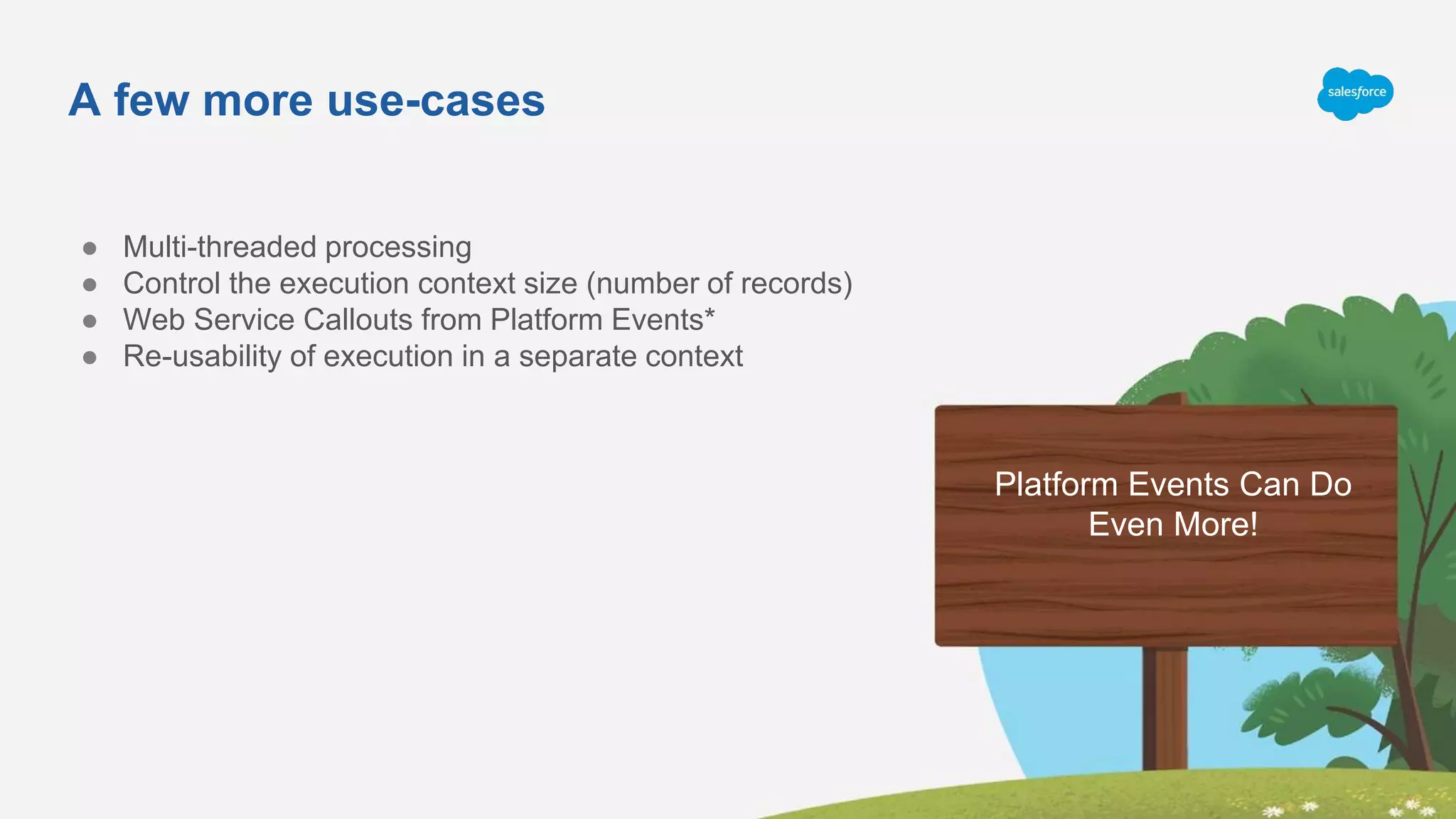 A few more use-cases
Platform Events Can Do
Even More!
● Multi-threaded processing
● Control the execution context size (number of records)
● Web Service Callouts from Platform Events*
● Re-usability of execution in a separate context
 