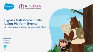 Bypass Salesforce Limits
Using Platform Events
An awesome new tool for your utility belt
Founder
ARRNAV
Roy Gilad
 