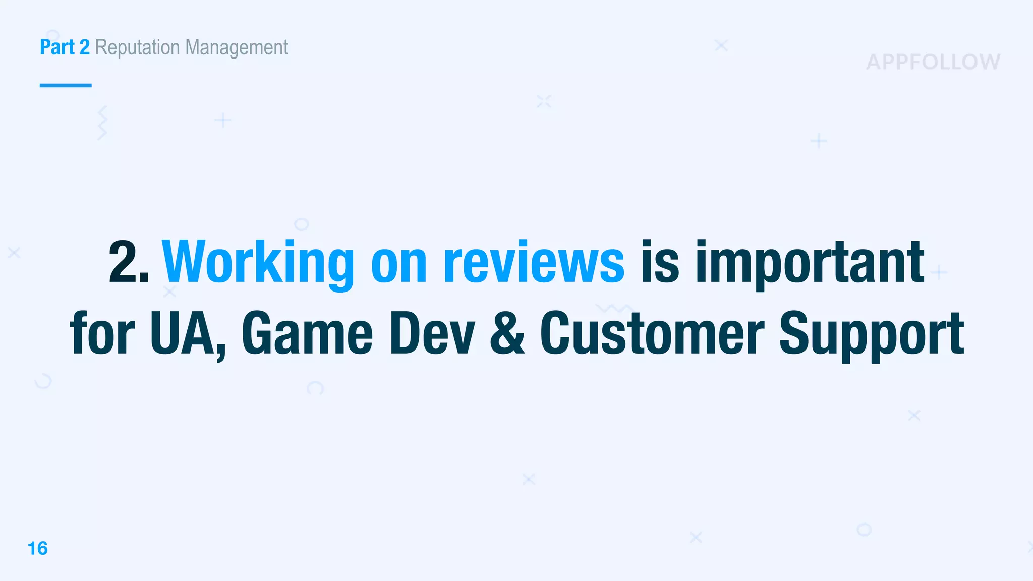 16
2. Working on reviews is important
for UA, Game Dev & Customer Support
Part 2 Reputation Management
 