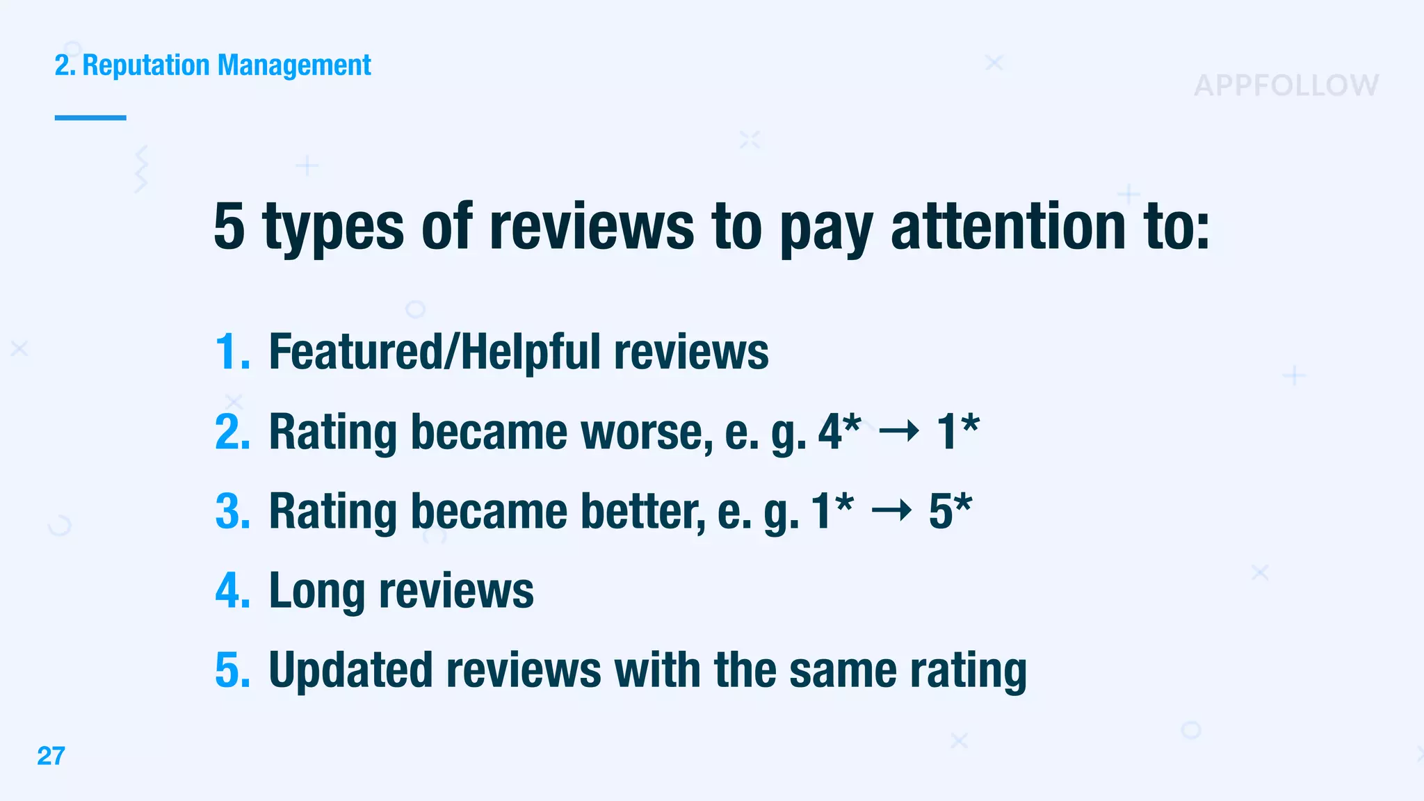 1. Featured/Helpful reviews
2. Rating became worse, e. g. 4* → 1*
3. Rating became better, e. g. 1* → 5*
4. Long reviews
5. Updated reviews with the same rating
5 types of reviews to pay attention to:
2. Reputation Management
27
 