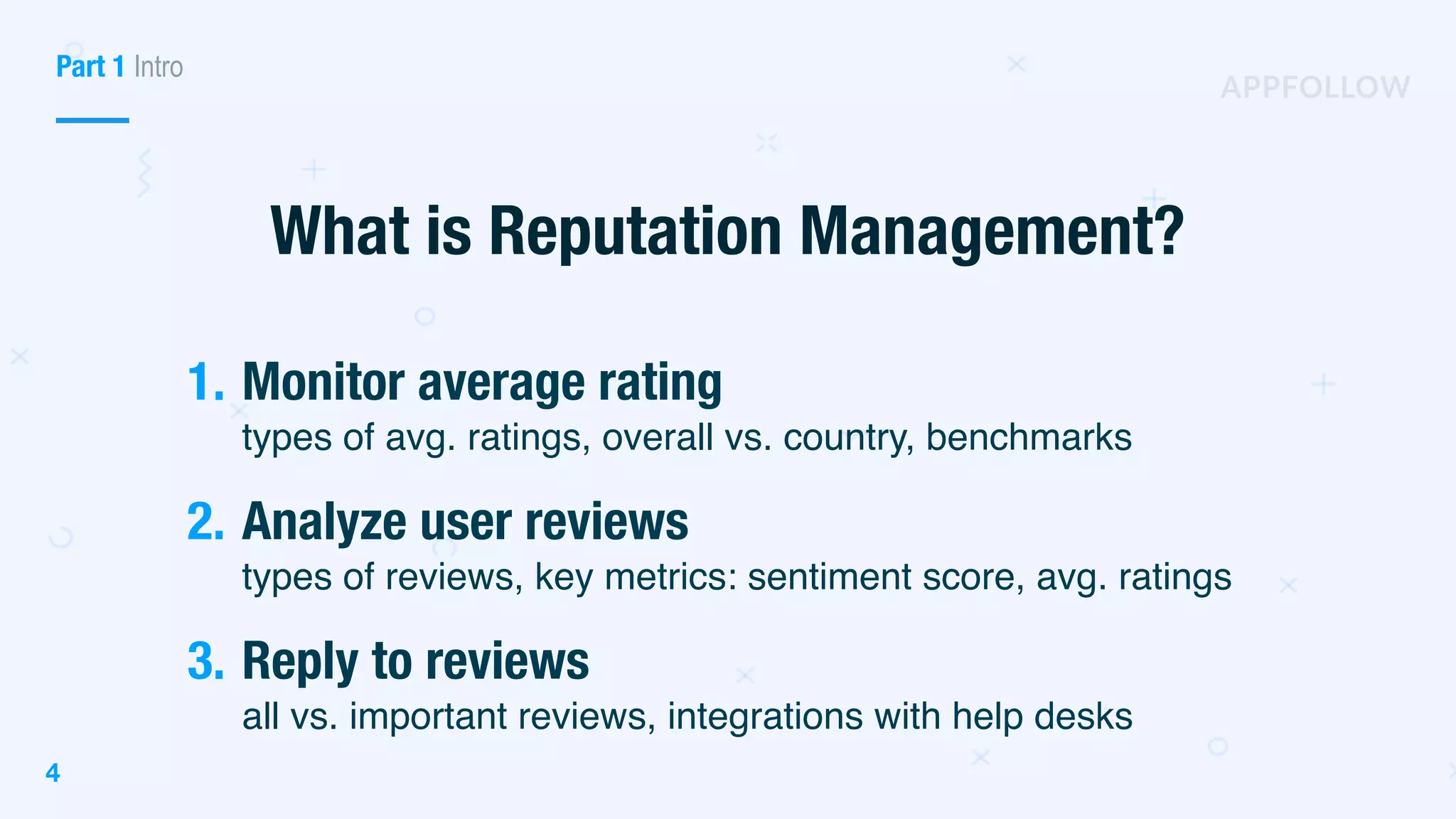 Part 1 Intro
1. Monitor average rating
types of avg. ratings, overall vs. country, benchmarks
2. Analyze user reviews
types of reviews, key metrics: sentiment score, avg. ratings
3. Reply to reviews
all vs. important reviews, integrations with help desks
4
What is Reputation Management?
 