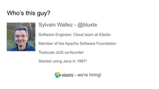 Who’s this guy?
Sylvain Wallez - @bluxte
Software Engineer, Cloud team at Elastic
Member of the Apache Software Foundation
Toulouse JUG co-founder
- we’re hiring!
Started using Java in 1997!
 