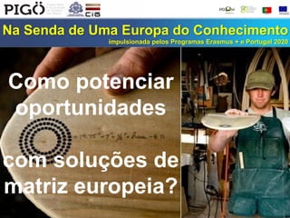Na Senda de Uma Europa do Conhecimento
impulsionada pelos Programas Erasmus + e Portugal 2020
Como potenciar
oportunidades
com soluções de
matriz europeia?
 