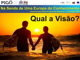 Na Senda de Uma Europa do Conhecimento
impulsionada pelos Programas Erasmus + e Portugal 2020
Qual a Visão?
 
