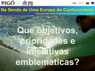 Na Senda de Uma Europa do Conhecimento
impulsionada pelos Programas Erasmus + e Portugal 2020
Que objetivos,
prioridades e
iniciativas
emblematicas?
 