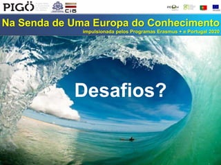 Na Senda de Uma Europa do Conhecimento
impulsionada pelos Programas Erasmus + e Portugal 2020
Desafios?
 