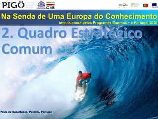 Na Senda de Uma Europa do Conhecimento
impulsionada pelos Programas Erasmus + e Portugal 2020
Praia de Supertubos, Peniche, Portugal
2. Quadro Estratégico
Comum
 