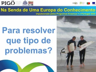 Na Senda de Uma Europa do Conhecimento
impulsionada pelos Programas Erasmus + e Portugal 2020
Para resolver
que tipo de
problemas?
 