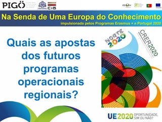 Na Senda de Uma Europa do Conhecimento
impulsionada pelos Programas Erasmus + e Portugal 2020
Quais as apostas
dos futuros
programas
operacionais
regionais?
 