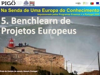 Na Senda de Uma Europa do Conhecimento
impulsionada pelos Programas Erasmus + e Portugal 2020
Praia do Canhão da nazaré, Nazaré, Portugal
5. Benchlearn de
Projetos Europeus
 