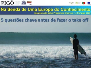 Na Senda de Uma Europa do Conhecimento
impulsionada pelos Programas Erasmus + e Portugal 2020
5 questões chave antes de fazer o take off
 