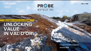 UNLOCKING
VALUE
IN VAL-D’OR
TSX-V: PRB
WELL-FUNDED CANADIAN GOLD EXPLORER
Corporate Presentation
January 2019
 