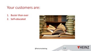 @heinzmarketing
Your customers are:
1. Busier than ever
2. Self-educated
 