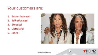 @heinzmarketing
Your customers are:
1. Busier than ever
2. Self-educated
3. Skeptical
4. Distrustful
5. Jaded
 
