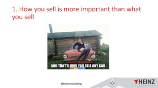 @heinzmarketing
1. How you sell is more important than what
you sell
 