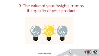 @heinzmarketing
9. The value of your insights trumps
the quality of your product
 