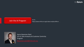 © 2018 TM Forum | 19
Aboasman-patel@tmforum.org
Aaron Boasman-Patel
VP, AI, Data Analytics & Customer Centricity
Program
Join the AI Program
Go to:
https://www.tmforum.org/ai-data-analytics/#form
 