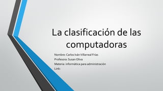 La clasificación de las
computadoras
Nombre: Carlos IvánVillarreal Frías
Profesora: Susan Oliva
Materia: informática para administración
Link:
 