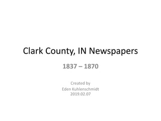 Clark County, IN Newspapers
1837 – 1870
Created by
Eden Kuhlenschmidt
2019.02.07
 