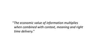 "The economic value of information multiplies
when combined with context, meaning and right
time delivery."
 