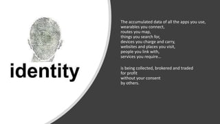 The accumulated data of all the apps you use,
wearables you connect,
routes you map,
things you search for,
devices you charge and carry,
websites and places you visit,
people you link with,
services you require…
is being collected, brokered and traded
for profit
without your consent
by others.
 