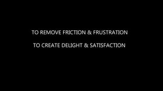 TO REMOVE FRICTION & FRUSTRATION
TO CREATE DELIGHT & SATISFACTION
 