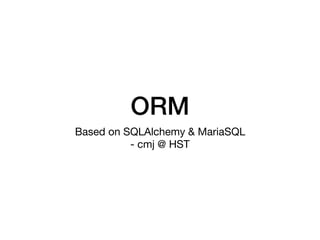 ORM
Based on SQLAlchemy & MariaSQL

- cmj @ HST
 