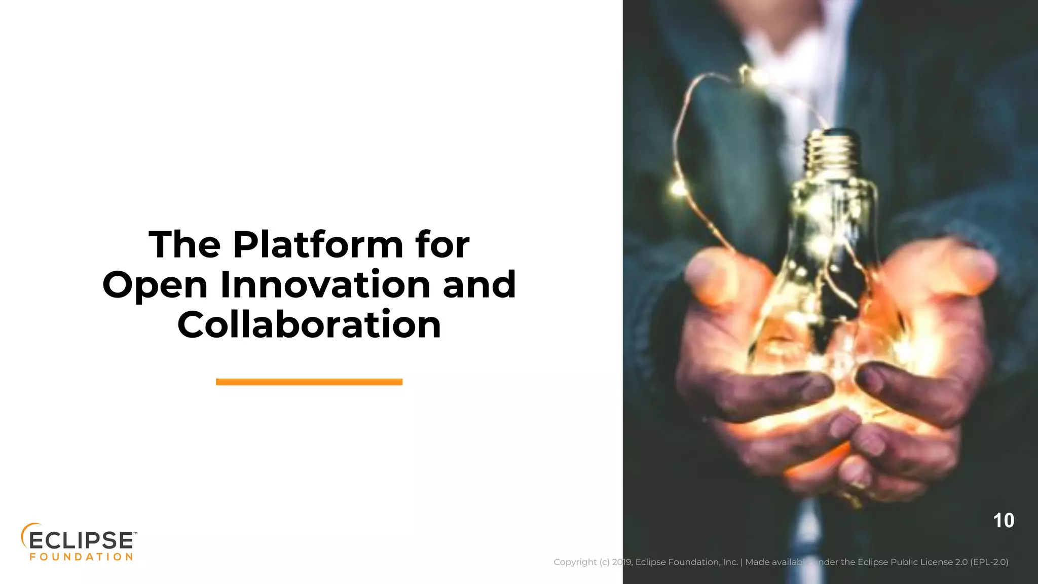 Copyright (c) 2018, Eclipse Foundation, Inc. | Made available under the Eclipse Public License 2.0 (EPL-2.0)Copyright (c) 2019, Eclipse Foundation, Inc. | Made available under the Eclipse Public License 2.0 (EPL-2.0)
10
The Platform for
Open Innovation and
Collaboration
 