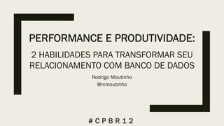 PERFORMANCE E PRODUTIVIDADE:
2 HABILIDADES PARA TRANSFORMAR SEU
RELACIONAMENTO COM BANCO DE DADOS
Rodrigo Moutinho
@rcmoutinho
# C P B R 1 2
 