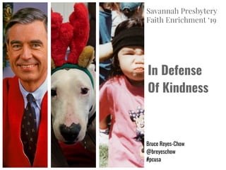In Defense
Of Kindness
Bruce Reyes-Chow
@breyeschow
#pcusa
Savannah Presbytery
Faith Enrichment ‘19
 