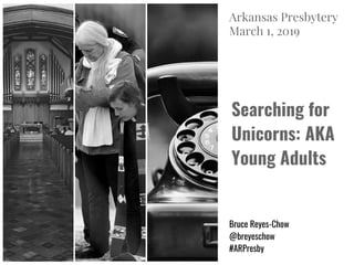 Searching for
Unicorns: AKA
Young Adults
Bruce Reyes-Chow
@breyeschow
#ARPresby
Arkansas Presbytery
March 1, 2019
 